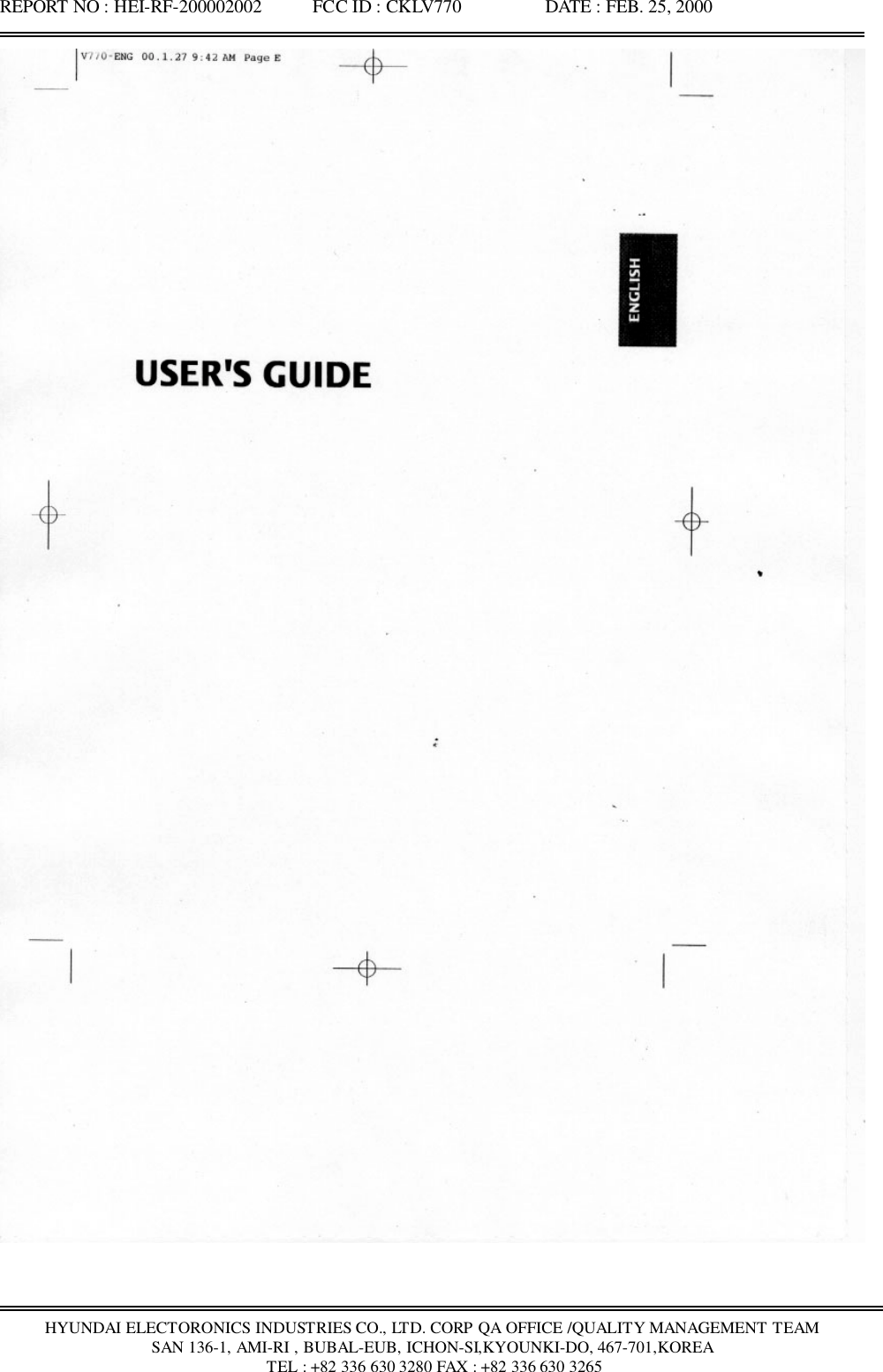 REPORT NO : HEI-RF-200002002           FCC ID : CKLV770                  DATE : FEB. 25, 2000HYUNDAI ELECTORONICS INDUSTRIES CO., LTD. CORP QA OFFICE /QUALITY MANAGEMENT TEAMSAN 136-1, AMI-RI , BUBAL-EUB, ICHON-SI,KYOUNKI-DO, 467-701,KOREA TEL : +82 336 630 3280 FAX : +82 336 630 3265