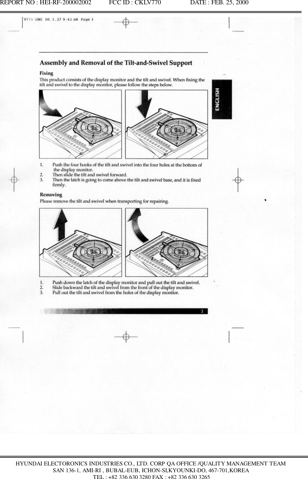 REPORT NO : HEI-RF-200002002           FCC ID : CKLV770                  DATE : FEB. 25, 2000HYUNDAI ELECTORONICS INDUSTRIES CO., LTD. CORP QA OFFICE /QUALITY MANAGEMENT TEAMSAN 136-1, AMI-RI , BUBAL-EUB, ICHON-SI,KYOUNKI-DO, 467-701,KOREA TEL : +82 336 630 3280 FAX : +82 336 630 3265