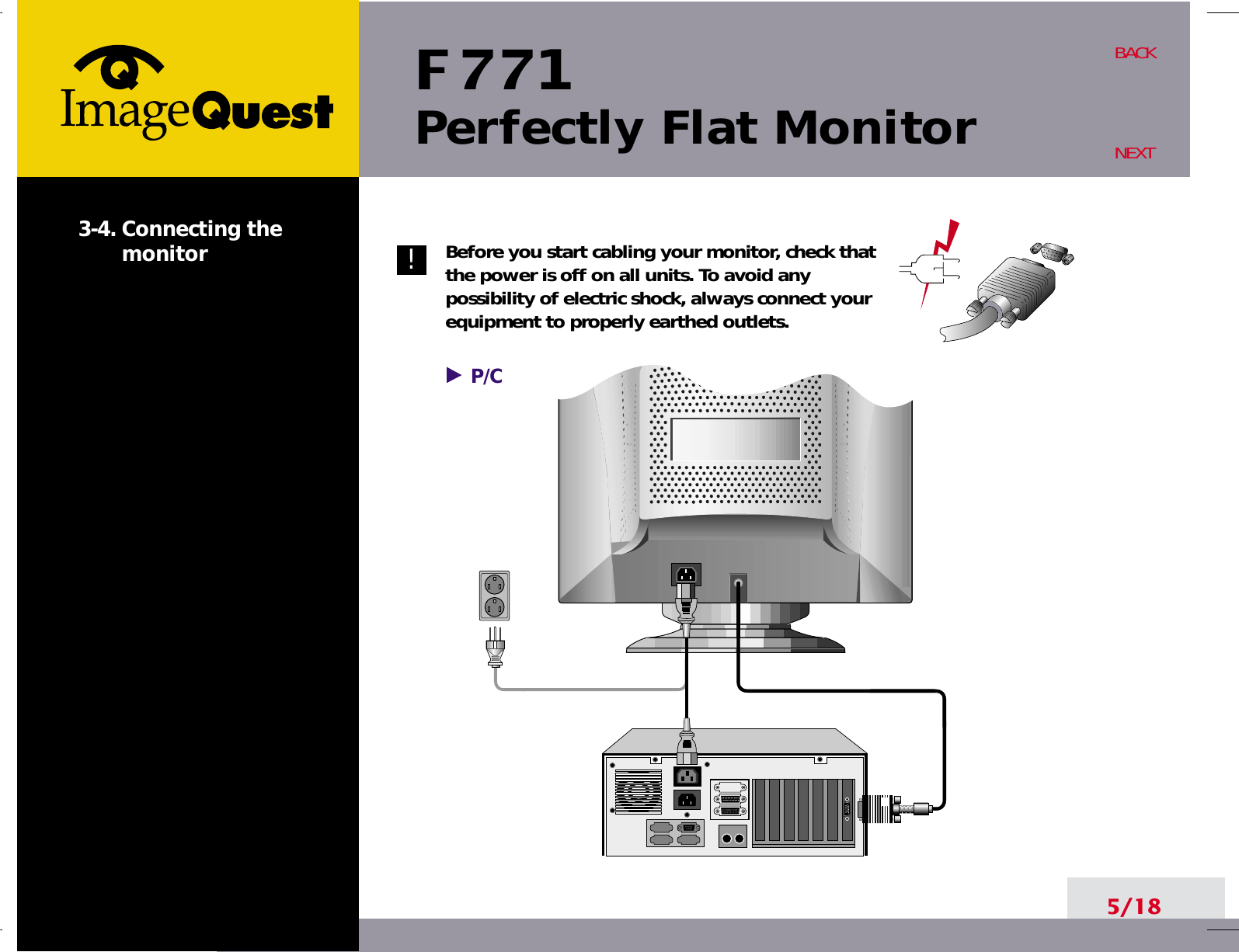 F 771Perfectly Flat Monitor5/18BACKNEXT3-4. Connecting themonitor Before you start cabling your monitor, check thatthe power is off on all units. To avoid anypossibility of electric shock, always connect yourequipment to properly earthed outlets.!P/C