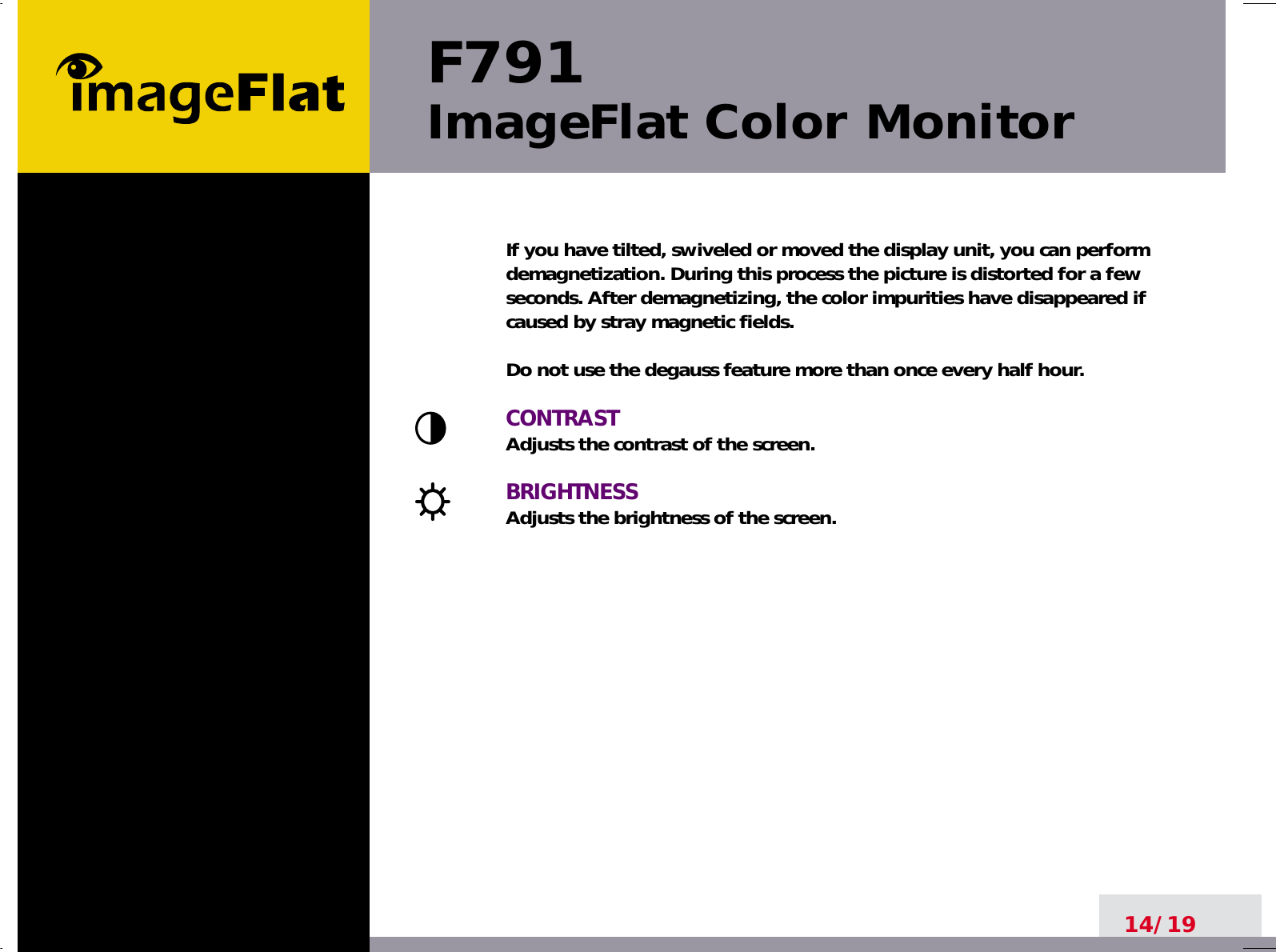 F791ImageFlat Color Monitor14/19If you have tilted, swiveled or moved the display unit, you can performdemagnetization. During this process the picture is distorted for a fewseconds. After demagnetizing, the color impurities have disappeared ifcaused by stray magnetic fields. Do not use the degauss feature more than once every half hour.CONTRASTAdjusts the contrast of the screen.BRIGHTNESSAdjusts the brightness of the screen.