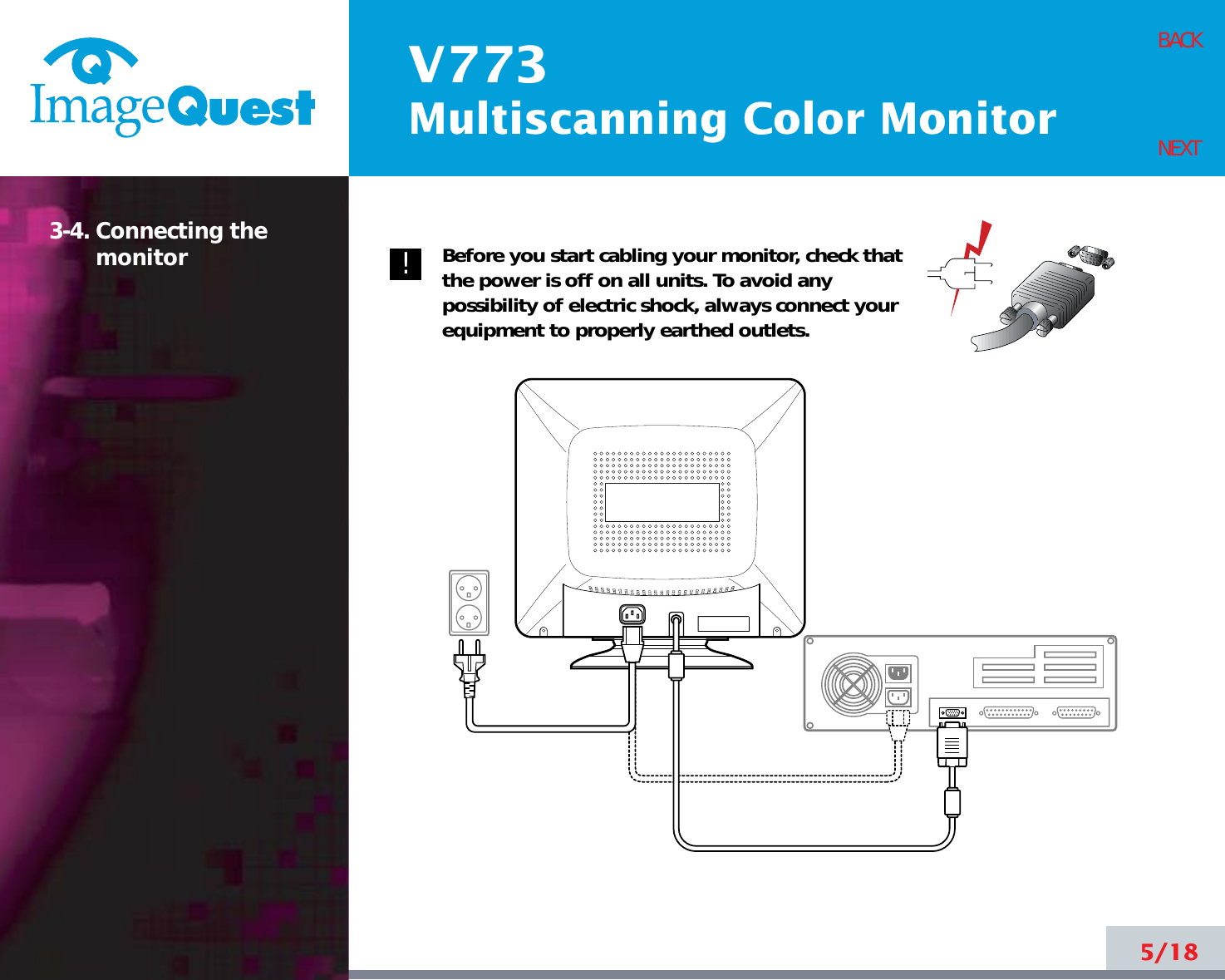 V773Multiscanning Color Monitor5/18BACKNEXT3-4. Connecting themonitor Before you start cabling your monitor, check thatthe power is off on all units. To avoid anypossibility of electric shock, always connect yourequipment to properly earthed outlets.!