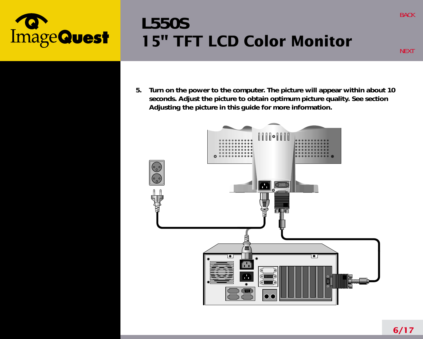 L550S15&quot; TFT LCD Color Monitor6/17BACKNEXT5.    Turn on the power to the computer. The picture will appear within about 10seconds. Adjust the picture to obtain optimum picture quality. See sectionAdjusting the picture in this guide for more information.