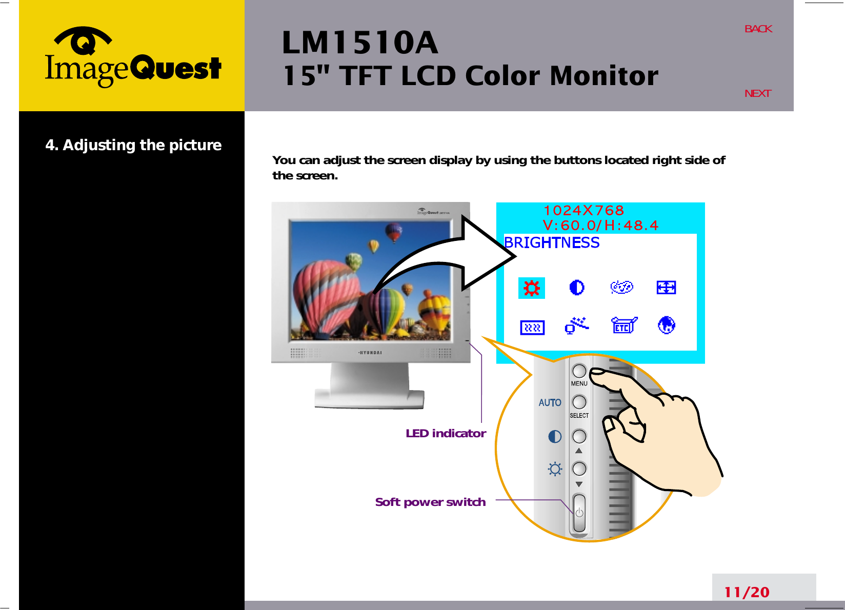 LM1510A15&quot; TFT LCD Color Monitor4. Adjusting the picture11/20BACKNEXTYou can adjust the screen display by using the buttons located right side ofthe screen.LED indicatorSoft power switch