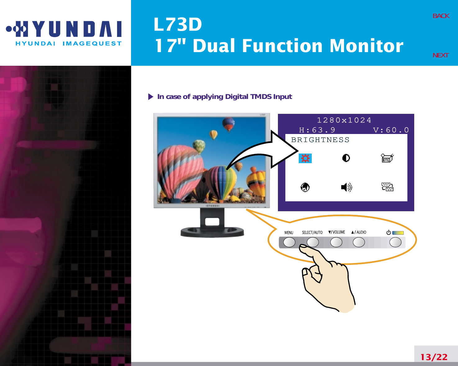 L73D17&quot; Dual Function Monitor13/22BACKNEXT1280x1024H:63.9      V:60.0BRIGHTNESSBRIGHTNESSIn case of applying Digital TMDS Input