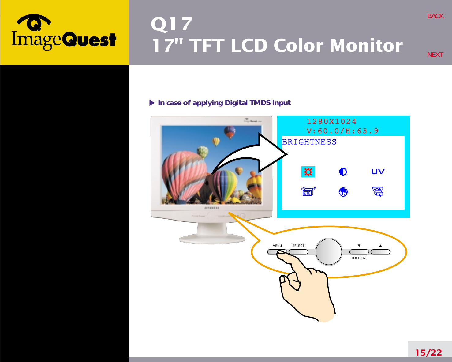 Q1717&quot; TFT LCD Color Monitor15/22BACKNEXT1280X1024V:60.0/H:63.9BRIGHTNESSIn case of applying Digital TMDS Input