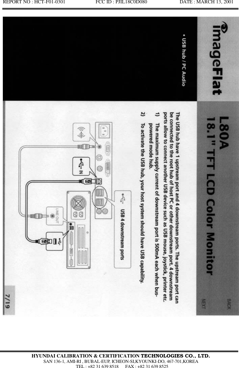 REPORT NO : HCT-F01-0301            FCC ID : PJIL18C0D080             DATE : MARCH 13, 2001  HYUNDAI CALIBRATION &amp; CERTIFICATION TECHNOLOGIES CO., LTD.  SAN 136-1, AMI-RI , BUBAL-EUP, ICHEON-SI,KYOUNKI-DO, 467-701,KOREA  TEL : +82 31 639 8518   FAX : +82 31 639 8525  