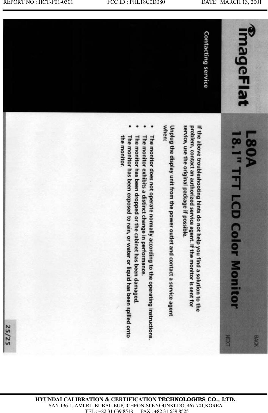 REPORT NO : HCT-F01-0301            FCC ID : PJIL18C0D080             DATE : MARCH 13, 2001  HYUNDAI CALIBRATION &amp; CERTIFICATION TECHNOLOGIES CO., LTD.  SAN 136-1, AMI-RI , BUBAL-EUP, ICHEON-SI,KYOUNKI-DO, 467-701,KOREA  TEL : +82 31 639 8518   FAX : +82 31 639 8525  