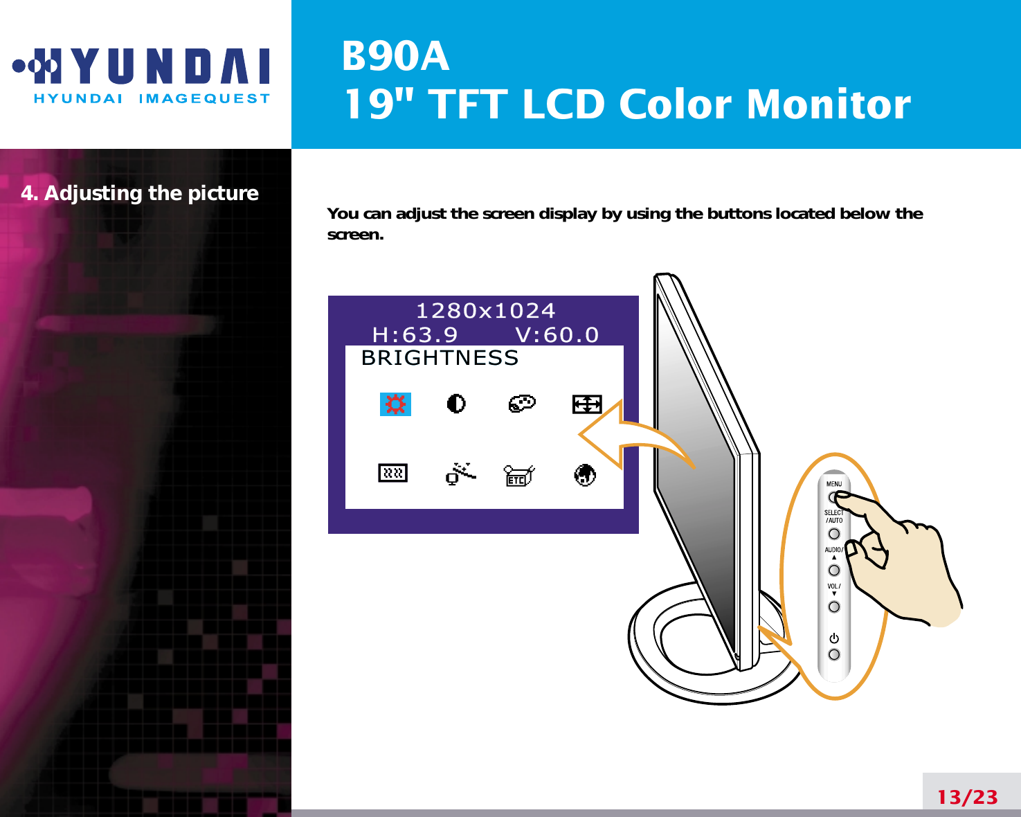 B90A19&quot; TFT LCD Color Monitor4. Adjusting the picture13/23You can adjust the screen display by using the buttons located below thescreen.1280x10241280x1024H:63.9      V:60.0H:63.9      V:60.0BRIGHTNESSBRIGHTNESS