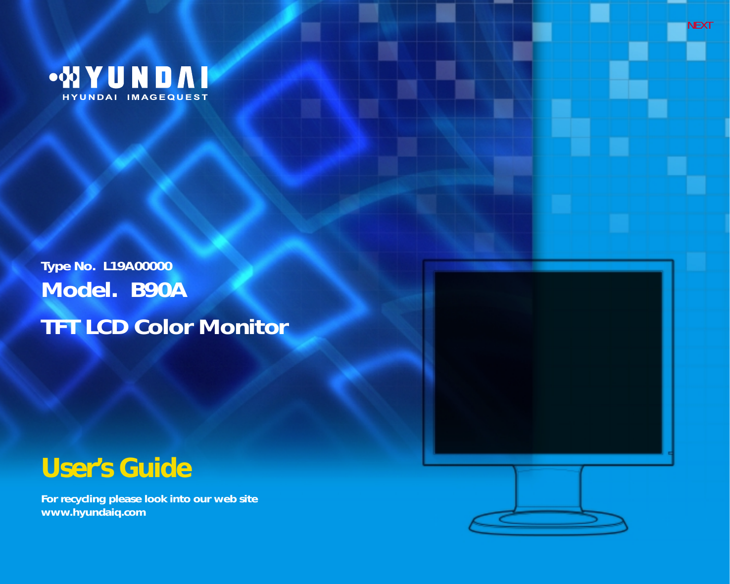 NEXTFor recycling please look into our web site www.hyundaiq.comUser’s GuideType No.  L19A00000 Model.  B90ATFT LCD Color Monitor