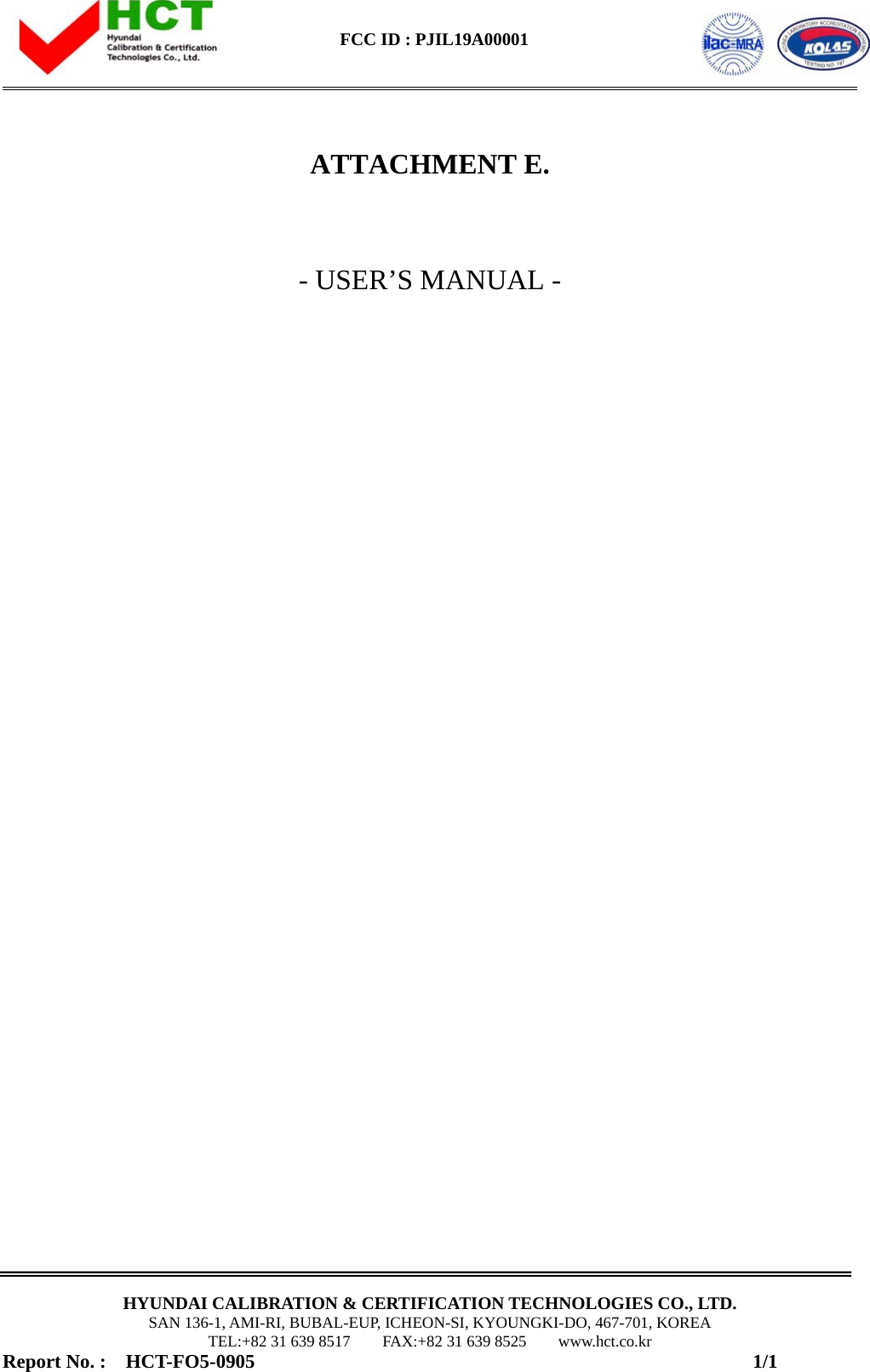    FCC ID : PJIL19A00001                                                                                                    HYUNDAI CALIBRATION &amp; CERTIFICATION TECHNOLOGIES CO., LTD. SAN 136-1, AMI-RI, BUBAL-EUP, ICHEON-SI, KYOUNGKI-DO, 467-701, KOREA TEL:+82 31 639 8517    FAX:+82 31 639 8525    www.hct.co.kr Report No. :  HCT-FO5-0905                                                   1/1    ATTACHMENT E.   - USER’S MANUAL -                                  