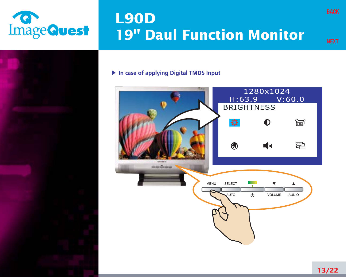 L90D19&quot; Daul Function Monitor13/22BACKNEXT1280x10241280x1024H:63.9      VH:63.9      V:60.0:60.0BRIGHTNESSBRIGHTNESS▶In case of applying Digital TMDS Input