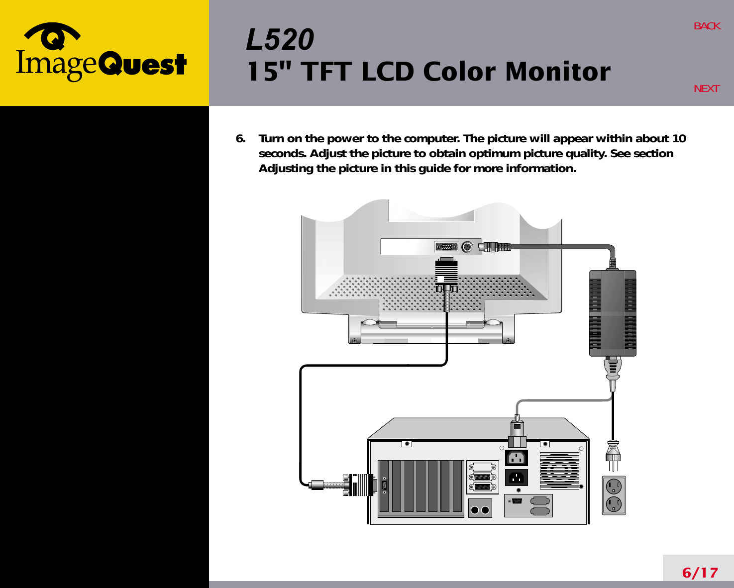 L52015&quot; TFT LCD Color Monitor6/17BACKNEXT6.    Turn on the power to the computer. The picture will appear within about 10seconds. Adjust the picture to obtain optimum picture quality. See sectionAdjusting the picture in this guide for more information.