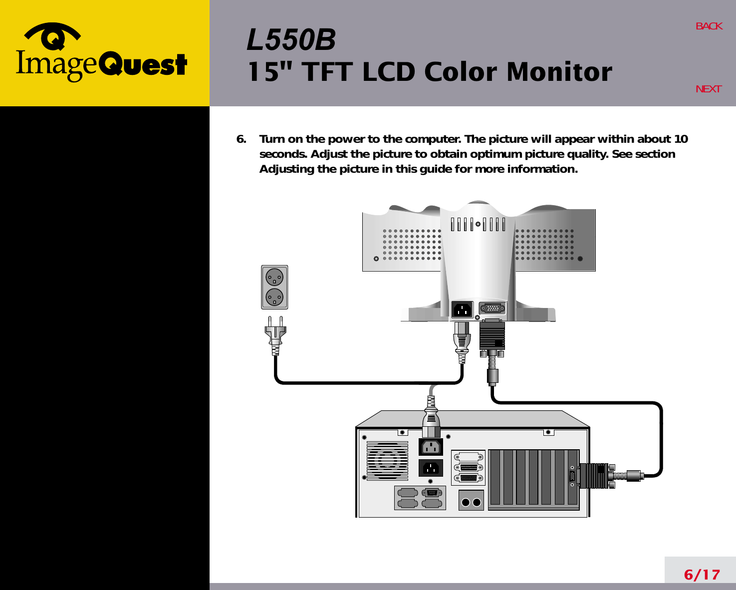 L550B15&quot; TFT LCD Color Monitor6/17BACKNEXT6.    Turn on the power to the computer. The picture will appear within about 10seconds. Adjust the picture to obtain optimum picture quality. See sectionAdjusting the picture in this guide for more information.