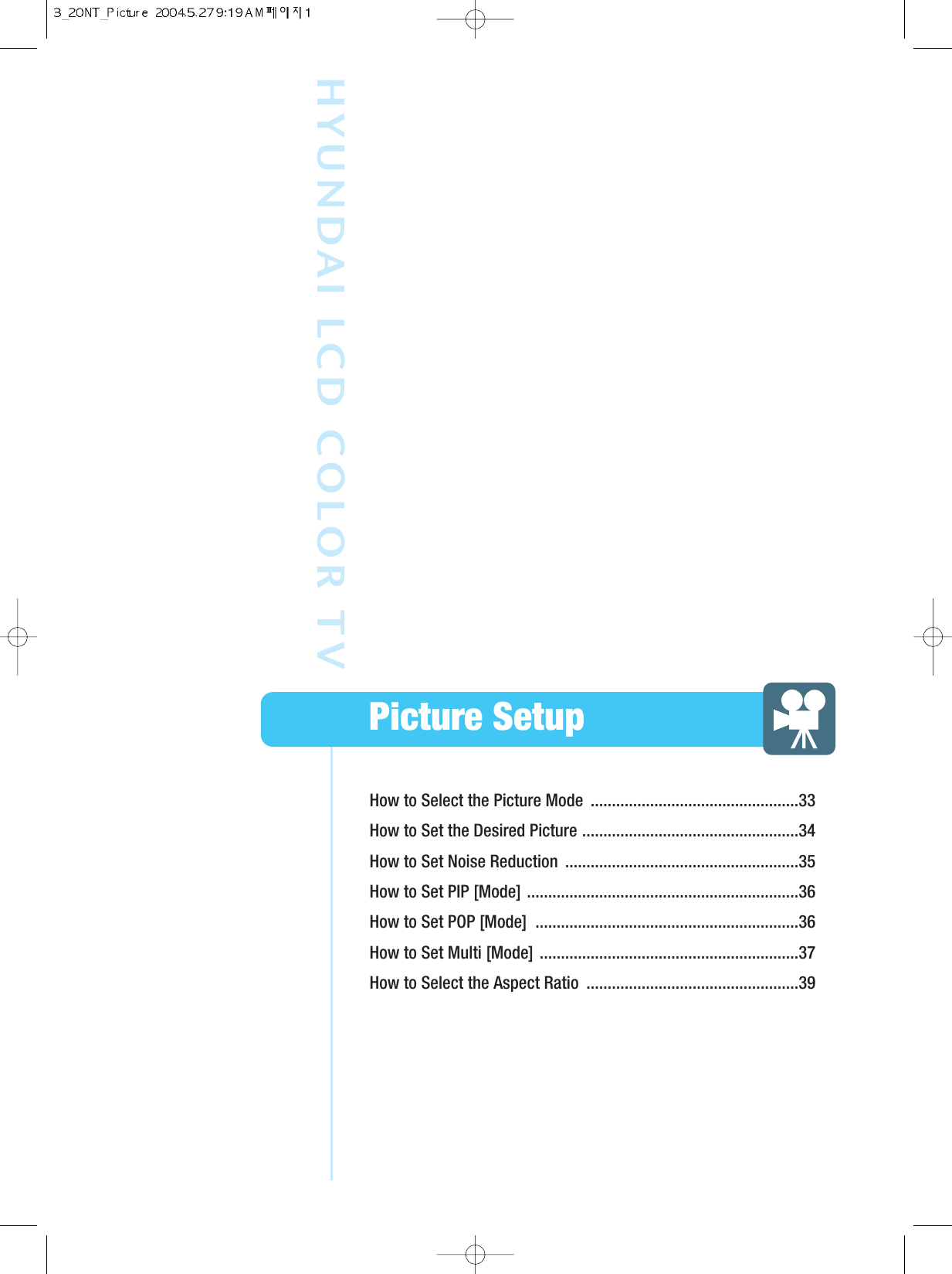 How to Select the Picture Mode  .................................................33How to Set the Desired Picture ...................................................34How to Set Noise Reduction  .......................................................35How to Set PIP [Mode] ................................................................36How to Set POP [Mode]  ..............................................................36How to Set Multi [Mode] .............................................................37How to Select the Aspect Ratio  ..................................................39Picture SetupHYUNDAI LCD COLOR TV