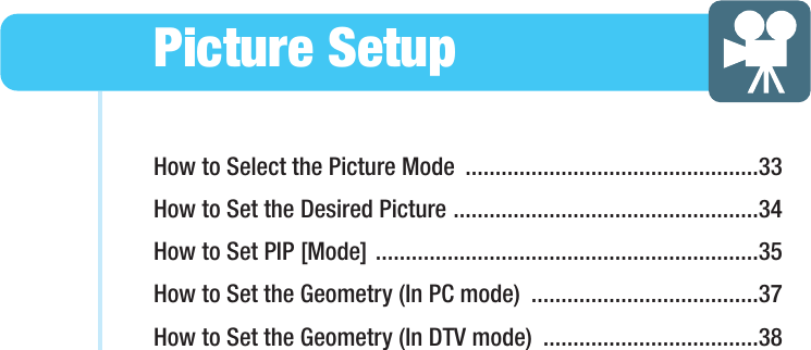 How to Select the Picture Mode  .................................................33How to Set the Desired Picture ...................................................34How to Set PIP [Mode] ................................................................35How to Set the Geometry (In PC mode)  ......................................37How to Set the Geometry (In DTV mode)  ....................................38Picture SetupHYUNDAI WIDE LCD TV