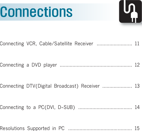 Connecting VCR, Cable/Satellite Receiver  ......................... 11Connecting a DVD player ................................................... 12Connecting DTV(Digital Broadcast) Receiver .....................13Connecting to a PC(DVI, D-SUB)  ...................................... 14Resolutions Supported in PC  ............................................. 15HYUNDAI PLASMA DISPLAY