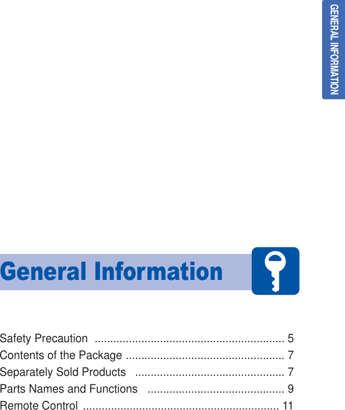 GENERAL INFORMATIONSafety Precaution  ............................................................. 5Contents of the Package ................................................... 7Separately Sold Products   ................................................ 7Parts Names and Functions   ............................................ 9Remote Control  ............................................................... 11General InformationHYUNDAI PLASMA DISPLAY