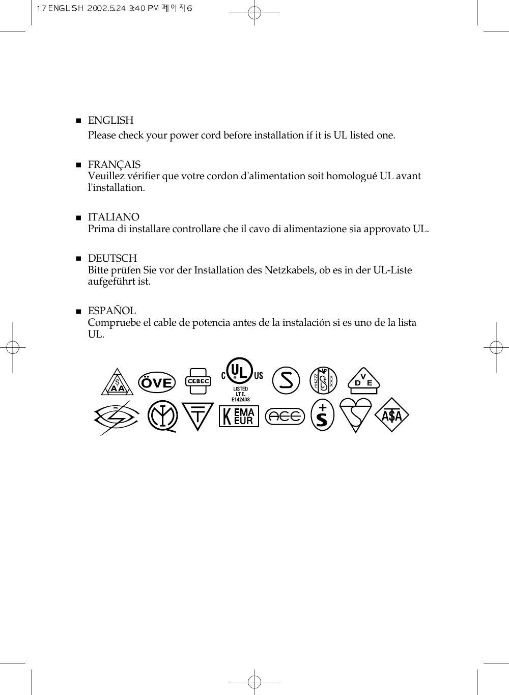 ENGLISHPlease check your power cord before installation if it is UL listed one.FRANÇAISVeuillez vérifier que votre cordon d&apos;alimentation soit homologué UL avantl&apos;installation.ITALIANOPrima di installare controllare che il cavo di alimentazione sia approvato UL.DEUTSCHBitte prüfen Sie vor der Installation des Netzkabels, ob es in der UL-Listeaufgeführt ist.ESPAÑOLCompruebe el cable de potencia antes de la instalación si es uno de la listaUL.