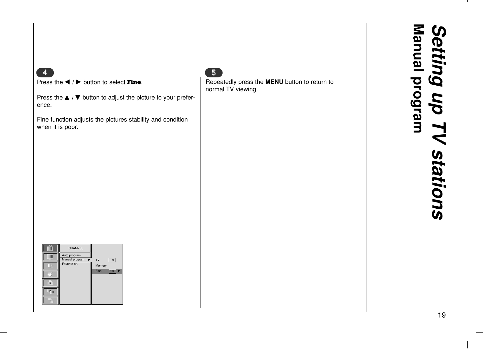 Setting up TV stationsManual program19Press the F / Gbutton to select Fine. Press the D / Ebutton to adjust the picture to your prefer-ence.Fine function adjusts the pictures stability and conditionwhen it is poor.44CHANNELAuto programManual program GGFavorite ch.Repeatedly press the MENU button to return tonormal TV viewing.55TV 9     MemoryFine 0    GDE