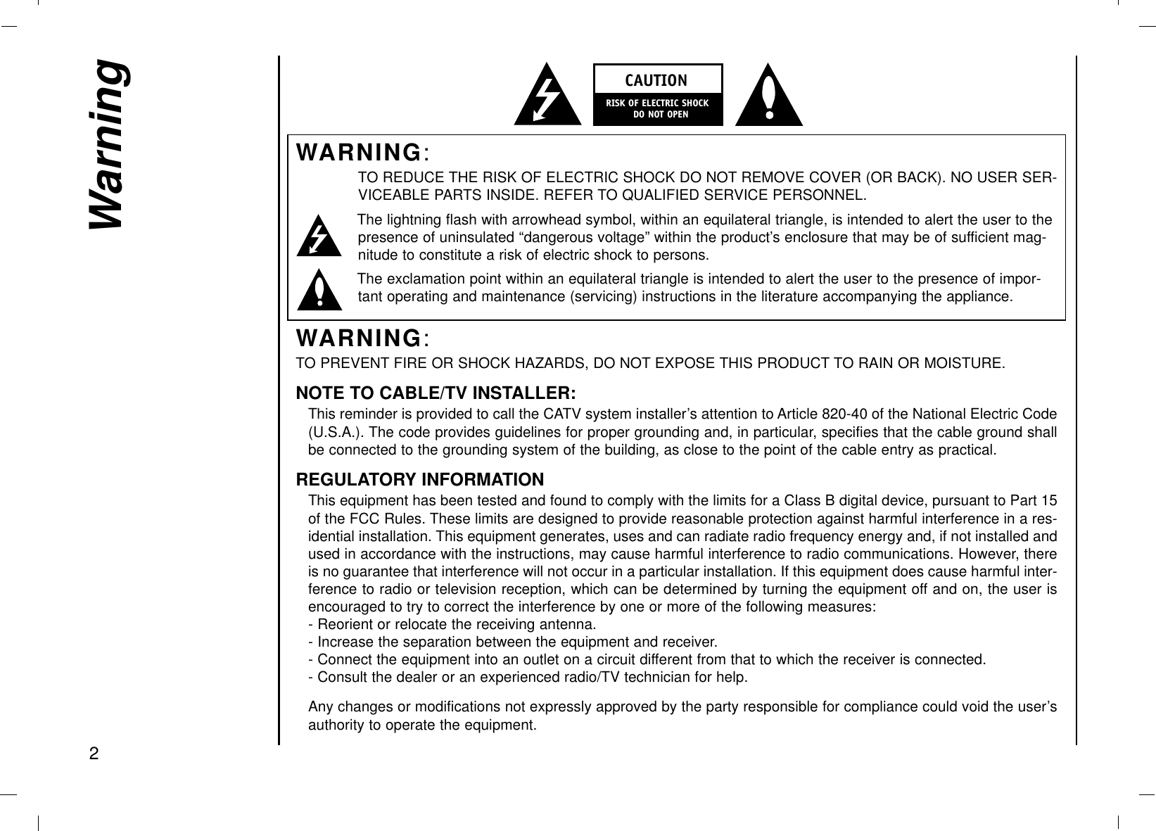 WARNING:TO REDUCE THE RISK OF ELECTRIC SHOCK DO NOT REMOVE COVER (OR BACK). NO USER SER-VICEABLE PARTS INSIDE. REFER TO QUALIFIED SERVICE PERSONNEL.The lightning flash with arrowhead symbol, within an equilateral triangle, is intended to alert the user to thepresence of uninsulated “dangerous voltage” within the product’s enclosure that may be of sufficient mag-nitude to constitute a risk of electric shock to persons.The exclamation point within an equilateral triangle is intended to alert the user to the presence of impor-tant operating and maintenance (servicing) instructions in the literature accompanying the appliance.WARNING:TO PREVENT FIRE OR SHOCK HAZARDS, DO NOT EXPOSE THIS PRODUCT TO RAIN OR MOISTURE.NOTE TO CABLE/TV INSTALLER:This reminder is provided to call the CATV system installer’s attention to Article 820-40 of the National Electric Code(U.S.A.). The code provides guidelines for proper grounding and, in particular, specifies that the cable ground shallbe connected to the grounding system of the building, as close to the point of the cable entry as practical.REGULATORY INFORMATIONThis equipment has been tested and found to comply with the limits for a Class B digital device, pursuant to Part 15of the FCC Rules. These limits are designed to provide reasonable protection against harmful interference in a res-idential installation. This equipment generates, uses and can radiate radio frequency energy and, if not installed andused in accordance with the instructions, may cause harmful interference to radio communications. However, thereis no guarantee that interference will not occur in a particular installation. If this equipment does cause harmful inter-ference to radio or television reception, which can be determined by turning the equipment off and on, the user isencouraged to try to correct the interference by one or more of the following measures:- Reorient or relocate the receiving antenna.- Increase the separation between the equipment and receiver.- Connect the equipment into an outlet on a circuit different from that to which the receiver is connected.- Consult the dealer or an experienced radio/TV technician for help.Any changes or modifications not expressly approved by the party responsible for compliance could void the user’sauthority to operate the equipment. Warning2CAUTIONRISK OF ELECTRIC SHOCK        DO NOT OPEN