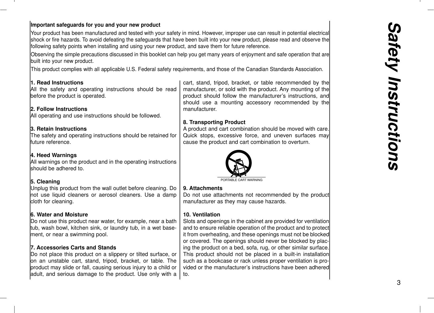 Important safeguards for you and your new productYour product has been manufactured and tested with your safety in mind. However, improper use can result in potential electricalshock or fire hazards. To avoid defeating the safeguards that have been built into your new product, please read and observe thefollowing safety points when installing and using your new product, and save them for future reference.Observing the simple precautions discussed in this booklet can help you get many years of enjoyment and safe operation that arebuilt into your new product.This product complies with all applicable U.S. Federal safety requirements, and those of the Canadian Standards Association.1. Read InstructionsAll the safety and operating instructions should be readbefore the product is operated.2. Follow InstructionsAll operating and use instructions should be followed.3. Retain InstructionsThe safety and operating instructions should be retained forfuture reference.4. Heed WarningsAll warnings on the product and in the operating instructionsshould be adhered to.5. CleaningUnplug this product from the wall outlet before cleaning. Donot use liquid cleaners or aerosol cleaners. Use a dampcloth for cleaning.6. Water and MoistureDo not use this product near water, for example, near a bathtub, wash bowl, kitchen sink, or laundry tub, in a wet base-ment, or near a swimming pool.7. Accessories Carts and StandsDo not place this product on a slippery or tilted surface, oron an unstable cart, stand, tripod, bracket, or table. Theproduct may slide or fall, causing serious injury to a child oradult, and serious damage to the product. Use only with acart, stand, tripod, bracket, or table recommended by themanufacturer, or sold with the product. Any mounting of theproduct should follow the manufacturer’s instructions, andshould use a mounting accessory recommended by themanufacturer.8. Transporting ProductA product and cart combination should be moved with care.Quick stops, excessive force, and uneven surfaces maycause the product and cart combination to overturn.9. AttachmentsDo not use attachments not recommended by the productmanufacturer as they may cause hazards.10. VentilationSlots and openings in the cabinet are provided for ventilationand to ensure reliable operation of the product and to protectit from overheating, and these openings must not be blockedor covered. The openings should never be blocked by plac-ing the product on a bed, sofa, rug, or other similar surface.This product should not be placed in a built-in installationsuch as a bookcase or rack unless proper ventilation is pro-vided or the manufacturer’s instructions have been adheredto.Safety Instructions3PORTABLE CART WARNING