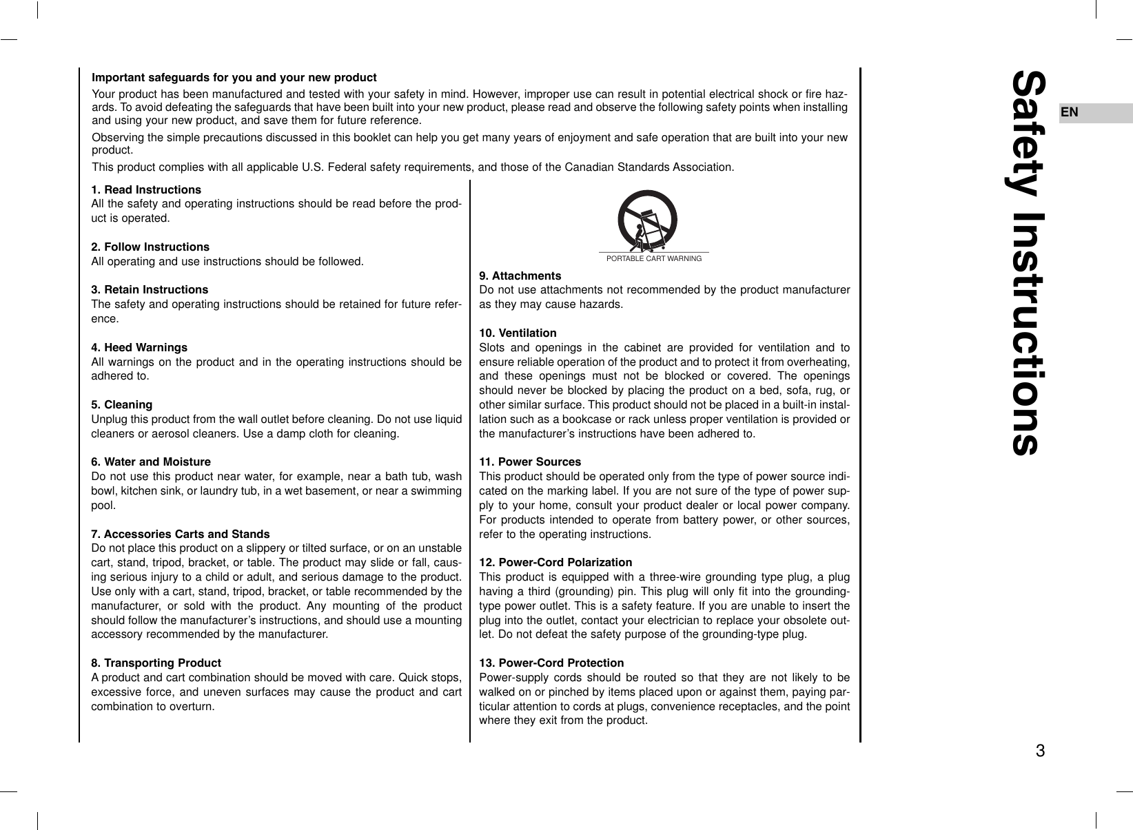 1. Read InstructionsAll the safety and operating instructions should be read before the prod-uct is operated.2. Follow InstructionsAll operating and use instructions should be followed.3. Retain InstructionsThe safety and operating instructions should be retained for future refer-ence.4. Heed WarningsAll warnings on the product and in the operating instructions should beadhered to.5. CleaningUnplug this product from the wall outlet before cleaning. Do not use liquidcleaners or aerosol cleaners. Use a damp cloth for cleaning.6. Water and MoistureDo not use this product near water, for example, near a bath tub, washbowl, kitchen sink, or laundry tub, in a wet basement, or near a swimmingpool.7. Accessories Carts and StandsDo not place this product on a slippery or tilted surface, or on an unstablecart, stand, tripod, bracket, or table. The product may slide or fall, caus-ing serious injury to a child or adult, and serious damage to the product.Use only with a cart, stand, tripod, bracket, or table recommended by themanufacturer, or sold with the product. Any mounting of the productshould follow the manufacturer’s instructions, and should use a mountingaccessory recommended by the manufacturer.8. Transporting ProductAproduct and cart combination should be moved with care. Quick stops,excessive force, and uneven surfaces may cause the product and cartcombination to overturn.9. AttachmentsDo not use attachments not recommended by the product manufactureras they may cause hazards.10. VentilationSlots and openings in the cabinet are provided for ventilation and toensure reliable operation of the product and to protect it from overheating,and these openings must not be blocked or covered. The openingsshould never be blocked by placing the product on a bed, sofa, rug, orother similar surface. This product should not be placed in a built-in instal-lation such as a bookcase or rack unless proper ventilation is provided orthe manufacturer’s instructions have been adhered to.11. Power SourcesThis product should be operated only from the type of power source indi-cated on the marking label. If you are not sure of the type of power sup-ply to your home, consult your product dealer or local power company.For products intended to operate from battery power, or other sources,refer to the operating instructions.12. Power-Cord PolarizationThis product is equipped with a three-wire grounding type plug, a plughaving a third (grounding) pin. This plug will only fit into the grounding-type power outlet. This is a safety feature. If you are unable to insert theplug into the outlet, contact your electrician to replace your obsolete out-let. Do not defeat the safety purpose of the grounding-type plug.13. Power-Cord ProtectionPower-supply cords should be routed so that they are not likely to bewalked on or pinched by items placed upon or against them, paying par-ticular attention to cords at plugs, convenience receptacles, and the pointwhere they exit from the product.Safety Instructions3ENImportant safeguards for you and your new productYour product has been manufactured and tested with your safety in mind. However, improper use can result in potential electrical shock or fire haz-ards. To avoid defeating the safeguards that have been built into your new product, please read and observe the following safety points when installingand using your new product, and save them for future reference.Observing the simple precautions discussed in this booklet can help you get many years of enjoyment and safe operation that are built into your newproduct.This product complies with all applicable U.S. Federal safety requirements, and those of the Canadian Standards Association.PORTABLE CART WARNING