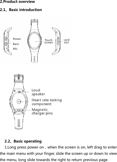  2.Product overview 2.1、Basic introduction     2.2、Basic operating 1.Long press power on，when the screen is on, left drag to enter the main menu with your finger, slide the screen up or down to view the menu, long slide towards the right to return previous page. 