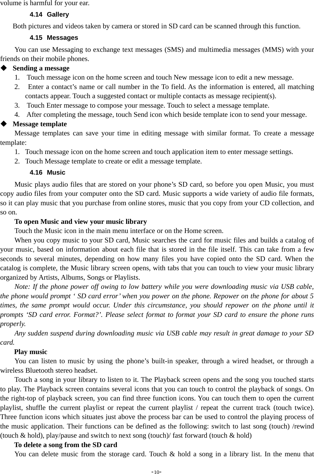 -10-volume is harmful for your ear.4.14 GalleryBoth pictures and videos taken by camera or stored in SD card can be scanned through this function.4.15 MessagesYou can use Messaging to exchange text messages (SMS) and multimedia messages (MMS) with yourfriends on their mobile phones.Sending a message1. Touch message icon on the home screen and touch New message icon to edit a new message.2. Enter a contact’s name or call number in the To field. As the information is entered, all matchingcontacts appear. Touch a suggested contact or multiple contacts as message recipient(s).3. Touch Enter message to compose your message. Touch to select a message template.4. After completing the message, touch Send icon which beside template icon to send your message.Message templateMessage templates can save your time in editing message with similar format. To create a messagetemplate:1. Touch message icon on the home screen and touch application item to enter message settings.2. Touch Message template to create or edit a message template.4.16 MusicMusic plays audio files that are stored on your phone’s SD card, so before you open Music, you mustcopy audio files from your computer onto the SD card. Music supports a wide variety of audio file formats,so it can play music that you purchase from online stores, music that you copy from your CD collection, andso on.To open Music and view your music libraryTouch the Music icon in the main menu interface or on the Home screen.When you copy music to your SD card, Music searches the card for music files and builds a catalog ofyour music, based on information about each file that is stored in the file itself. This can take from a fewseconds to several minutes, depending on how many files you have copied onto the SD card. When thecatalog is complete, the Music library screen opens, with tabs that you can touch to view your music libraryorganized by Artists, Albums, Songs or Playlists.Note: If the phone power off owing to low battery while you were downloading music via USB cable,the phone would prompt ‘ SD card error’ when you power on the phone. Repower on the phone for about 5times, the same prompt would occur. Under this circumstance, you should repower on the phone until itprompts ‘SD card error. Format?’. Please select format to format your SD card to ensure the phone runsproperly.Any sudden suspend during downloading music via USB cable may result in great damage to your SDcard.Play musicYou can listen to music by using the phone’s built-in speaker, through a wired headset, or through awireless Bluetooth stereo headset.Touch a song in your library to listen to it. The Playback screen opens and the song you touched startsto play. The Playback screen contains several icons that you can touch to control the playback of songs. Onthe right-top of playback screen, you can find three function icons. You can touch them to open the currentplaylist, shuffle the current playlist or repeat the current playlist / repeat the current track (touch twice).Three function icons which situates just above the process bar can be used to control the playing process ofthe music application. Their functions can be defined as the following: switch to last song (touch) /rewind(touch &amp; hold), play/pause and switch to next song (touch)/ fast forward (touch &amp; hold)To delete a song from the SD cardYou can delete music from the storage card. Touch &amp; hold a song in a library list. In the menu that
