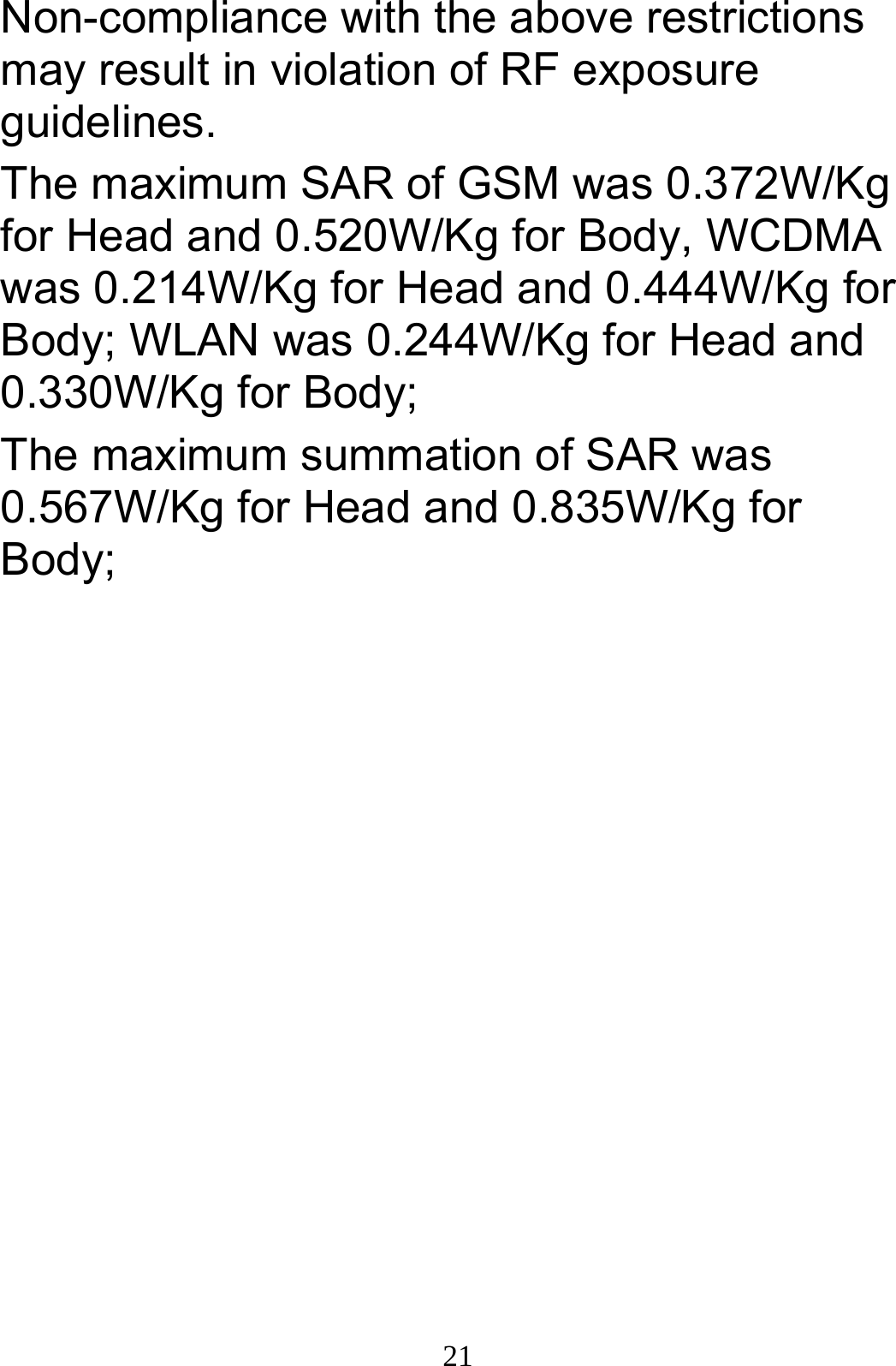  21Non-compliance with the above restrictions may result in violation of RF exposure guidelines. The maximum SAR of GSM was 0.372W/Kg for Head and 0.520W/Kg for Body, WCDMA was 0.214W/Kg for Head and 0.444W/Kg for Body; WLAN was 0.244W/Kg for Head and 0.330W/Kg for Body; The maximum summation of SAR was 0.567W/Kg for Head and 0.835W/Kg for Body;  