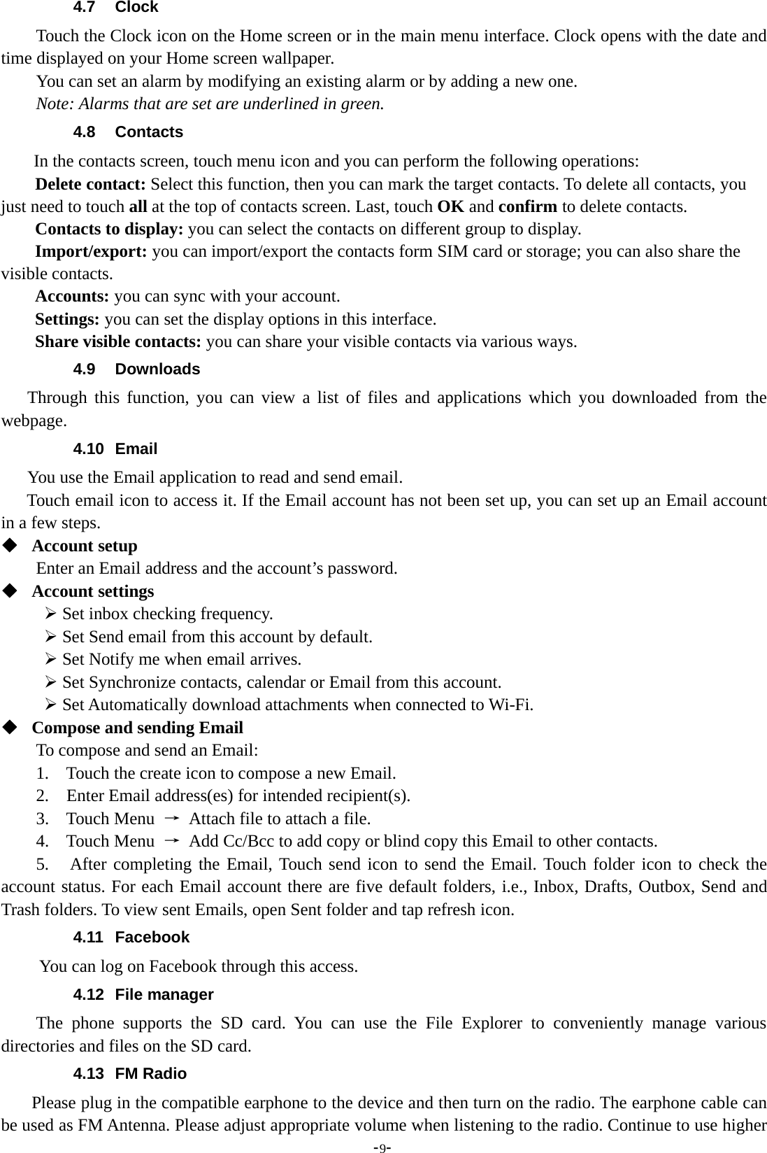 -9-4.7 ClockTouch the Clock icon on the Home screen or in the main menu interface. Clock opens with the date andtime displayed on your Home screen wallpaper.You can set an alarm by modifying an existing alarm or by adding a new one.Note: Alarms that are set are underlined in green.4.8 ContactsIn the contacts screen, touch menu icon and you can perform the following operations:Delete contact: Select this function, then you can mark the target contacts. To delete all contacts, youjust need to touch all at the top of contacts screen. Last, touch OK and confirm to delete contacts.Contacts to display: you can select the contacts on different group to display.Import/export: you can import/export the contacts form SIM card or storage; you can also share thevisible contacts.Accounts: you can sync with your account.Settings: you can set the display options in this interface.Share visible contacts: you can share your visible contacts via various ways.4.9 DownloadsThrough this function, you can view a list of files and applications which you downloaded from thewebpage.4.10 EmailYou use the Email application to read and send email.Touch email icon to access it. If the Email account has not been set up, you can set up an Email accountin a few steps.Account setupEnter an Email address and the account’s password.Account settings¾Set inbox checking frequency.¾Set Send email from this account by default.¾Set Notify me when email arrives.¾Set Synchronize contacts, calendar or Email from this account.¾Set Automatically download attachments when connected to Wi-Fi.Compose and sending EmailTo compose and send an Email:1. Touch the create icon to compose a new Email.2. Enter Email address(es) for intended recipient(s).3. Touch Menu →Attach file to attach a file.4. Touch Menu →Add Cc/Bcc to add copy or blind copy this Email to other contacts.5. After completing the Email, Touch send icon to send the Email. Touch folder icon to check theaccount status. For each Email account there are five default folders, i.e., Inbox, Drafts, Outbox, Send andTrash folders. To view sent Emails, open Sent folder and tap refresh icon.4.11 FacebookYou can log on Facebook through this access.4.12 File managerThe phone supports the SD card. You can use the File Explorer to conveniently manage variousdirectories and files on the SD card.4.13 FM RadioPlease plug in the compatible earphone to the device and then turn on the radio. The earphone cable canbe used as FM Antenna. Please adjust appropriate volume when listening to the radio. Continue to use higher