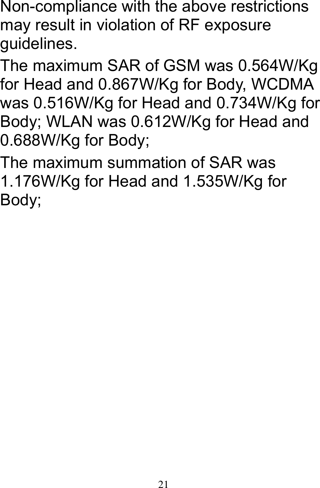  21Non-compliance with the above restrictions may result in violation of RF exposure guidelines. The maximum SAR of GSM was 0.564W/Kg for Head and 0.867W/Kg for Body, WCDMA was 0.516W/Kg for Head and 0.734W/Kg for Body; WLAN was 0.612W/Kg for Head and 0.688W/Kg for Body; The maximum summation of SAR was 1.176W/Kg for Head and 1.535W/Kg for Body;  