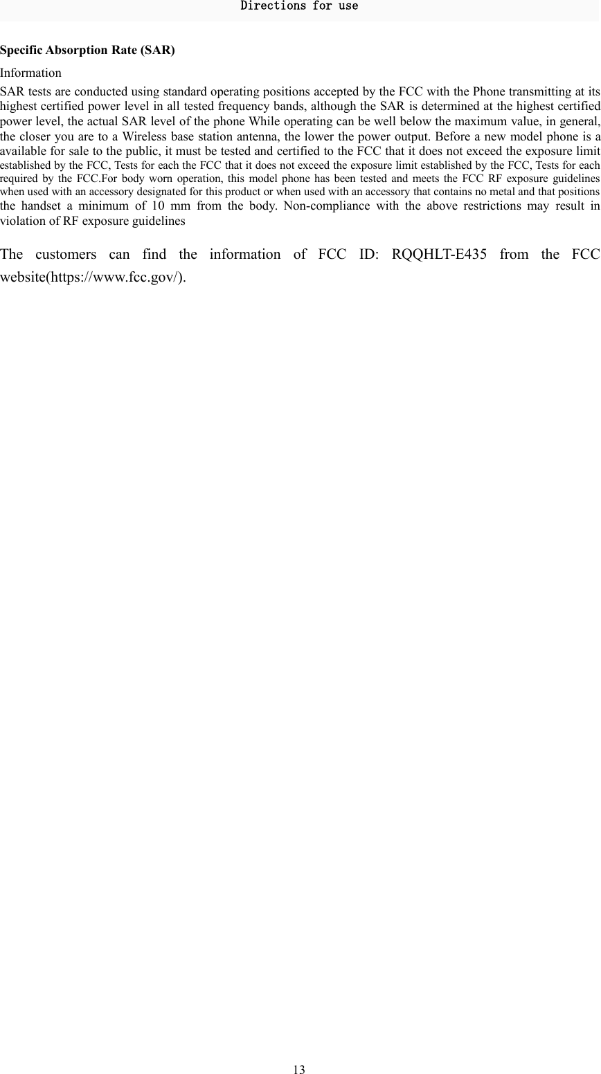 Directions for use13Specific Absorption Rate (SAR)InformationSAR tests are conducted using standard operating positions accepted by the FCC with the Phone transmitting at itshighest certified power level in all tested frequency bands, although the SAR is determined at the highest certifiedpower level, the actual SAR level of the phone While operating can be well below the maximum value, in general,the closer you are to a Wireless base station antenna, the lower the power output. Before a new model phone is aavailable for sale to the public, it must be tested and certified to the FCC that it does not exceed the exposure limitestablished by the FCC, Tests for each the FCC that it does not exceed the exposure limit established by the FCC, Tests for eachrequired by the FCC.For body worn operation, this model phone has been tested and meets the FCC RF exposure guidelineswhen used with an accessory designated for this product or when used with an accessory that contains no metal and that positionsthe handset a minimum of 10 mm from the body. Non-compliance with the above restrictions may result inviolation of RF exposure guidelinesThe customers can find the information of FCC ID: RQQHLT-E435 from the FCCwebsite(https://www.fcc.gov/).