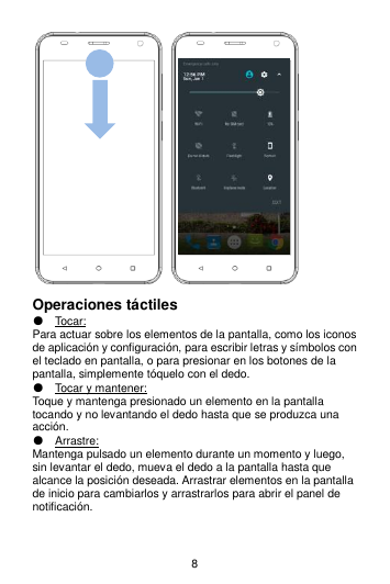 8     Operaciones táctiles   ● Tocar: Para actuar sobre los elementos de la pantalla, como los iconos de aplicación y configuración, para escribir letras y símbolos con el teclado en pantalla, o para presionar en los botones de la pantalla, simplemente tóquelo con el dedo. ● Tocar y mantener: Toque y mantenga presionado un elemento en la pantalla tocando y no levantando el dedo hasta que se produzca una acción. ● Arrastre: Mantenga pulsado un elemento durante un momento y luego, sin levantar el dedo, mueva el dedo a la pantalla hasta que alcance la posición deseada. Arrastrar elementos en la pantalla de inicio para cambiarlos y arrastrarlos para abrir el panel de notificación.   