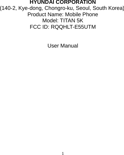   1    HYUNDAI CORPORATION (140-2, Kye-dong, Chongro-ku, Seoul, South Korea) Product Name: Mobile Phone Model: TITAN 5K FCC ID: RQQHLT-E55UTM   User Manual                 