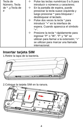 Tecla de Número, Tecla de * ,y.Tecla de #  Insertar tarjet1.Retire la tapa de 2.Coloque la tarjet 4   Pulse las teclas introducir o núme  En la pantalla depresionar la teclaluego presionar *desbloquear el te Pulse dos vecesintroducir &quot;+&quot; en espera. Cuando &quot;+&quot;.  Presione la teclaingresar &quot;P&quot; o &quot;Wutilizan para llamse utilizan para minternacional. ta SIM e la bacteria.      ta SIM en la ranura. numéricas 0 a 9 para eros y caracteres; e espera, puede a suave izquierda y * para bloquear / eclado.  la tecla * para la interface de aparezca el símbolo a * rápidamente para W&quot;, &quot;P&quot; y &quot;W” se mar a la extensión; &quot;+&quot; marcar una llamada   