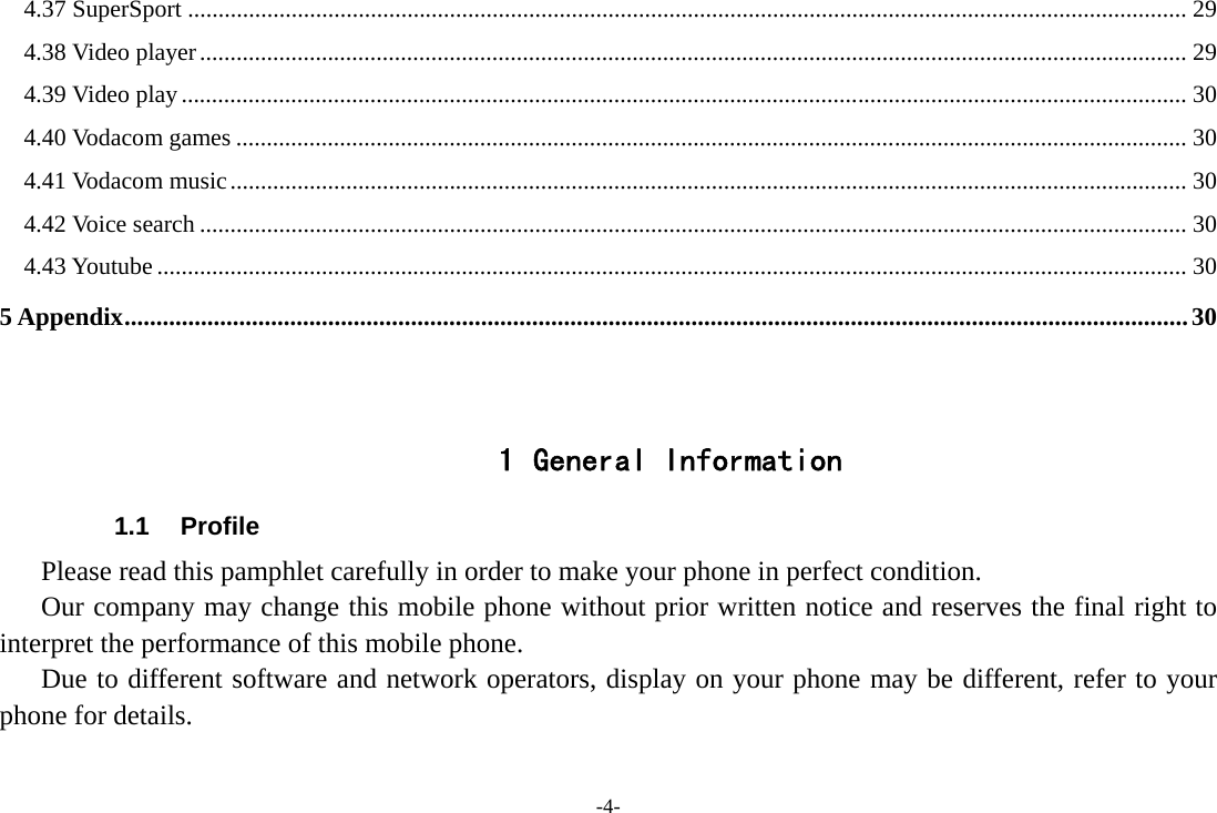 -4- 4.37 SuperSport .................................................................................................................................................................... 29 4.38 Video player .................................................................................................................................................................. 29 4.39 Video play ..................................................................................................................................................................... 30 4.40 Vodacom games ............................................................................................................................................................ 30 4.41 Vodacom music ............................................................................................................................................................. 30 4.42 Voice search .................................................................................................................................................................. 30 4.43 Youtube ......................................................................................................................................................................... 30 5 Appendix ....................................................................................................................................................................... 30   1 General Information 1.1 Profile    Please read this pamphlet carefully in order to make your phone in perfect condition.       Our company may change this mobile phone without prior written notice and reserves the final right to interpret the performance of this mobile phone.    Due to different software and network operators, display on your phone may be different, refer to your phone for details. 