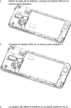 1.  Retire la tapa de la batería, coloque la tarjeta SIM en la ranura para tarjetas1.  2.  Coloque la tarjeta SIM en la ranura para tarjetas 2.        3.  La tarjeta SD debe instalarse en la parte superior de la 