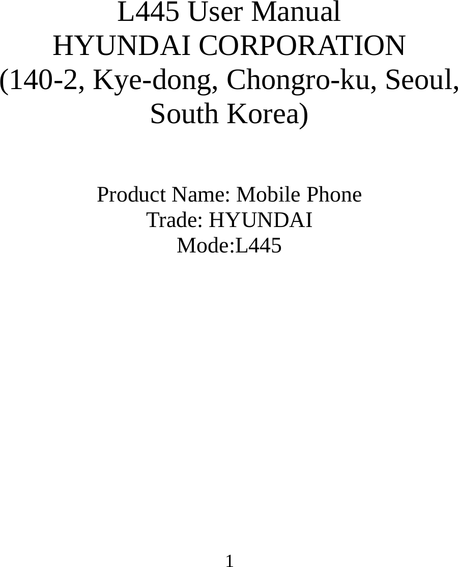   1       L445 User Manual HYUNDAI CORPORATION (140-2, Kye-dong, Chongro-ku, Seoul, South Korea)   Product Name: Mobile Phone Trade: HYUNDAI Mode:L445             