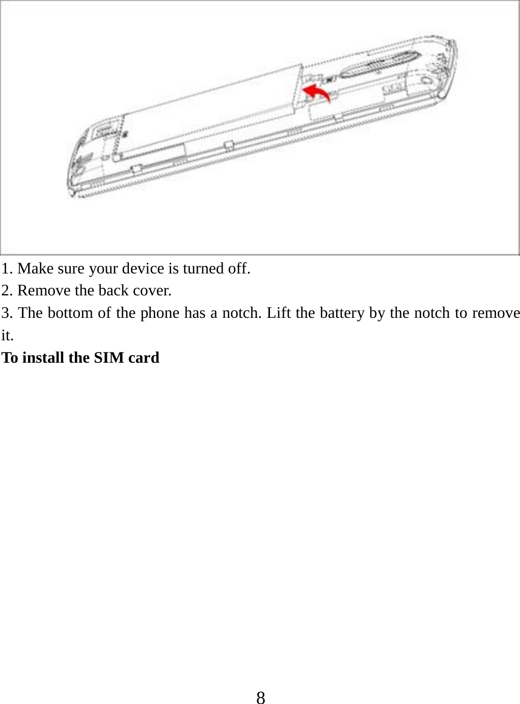   8 1. Make sure your device is turned off. 2. Remove the back cover. 3. The bottom of the phone has a notch. Lift the battery by the notch to remove it.   To install the SIM card 