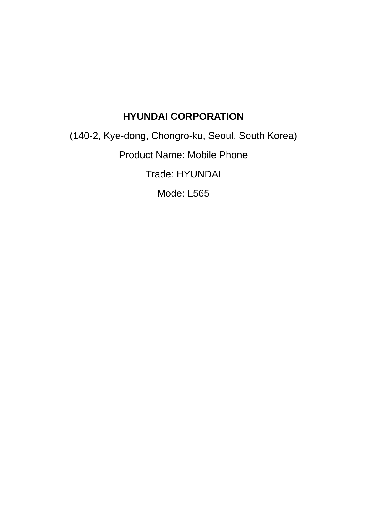          HYUNDAI CORPORATION (140-2, Kye-dong, Chongro-ku, Seoul, South Korea) Product Name: Mobile Phone Trade: HYUNDAI Mode: L565  