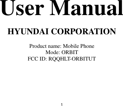  1 User Manual  HYUNDAI CORPORATION    Product name: Mobile Phone Mode: ORBIT FCC ID: RQQHLT-ORBITUT       