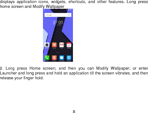  8 displays  application  icons,  widgets,  shortcuts,  and  other  features.  Long  press home screen and Modify Wallpaper   2.  Long  press  Home  screen,  and  then  you  can  Modify  Wallpaper;  or  enter Launcher and long press and hold an application till the screen vibrates, and then release your finger hold. 