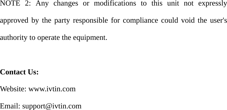  NOTE 2: Any changes or modifications to this unit not expressly approved by the party responsible for compliance could void the user's authority to operate the equipment.  Contact Us: Website: www.ivtin.com Email: support@ivtin.com  