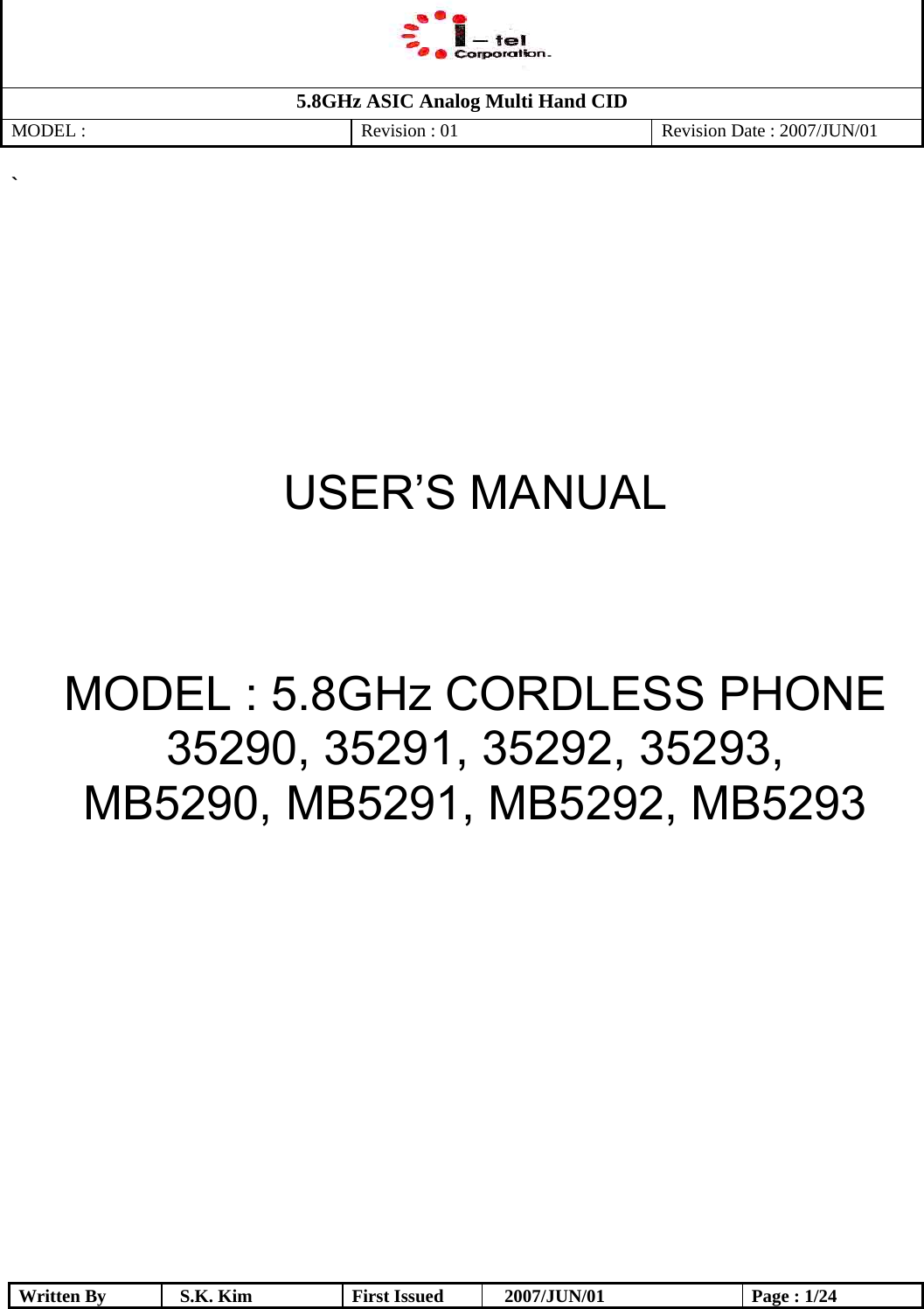   5.8GHz ASIC Analog Multi Hand CID MODEL :   Revision : 01  Revision Date : 2007/JUN/01  Written By  S.K. Kim  First Issued    2007/JUN/01  Page : 1/24 `        USER’S MANUAL        MODEL : 5.8GHz CORDLESS PHONE 35290, 35291, 35292, 35293, MB5290, MB5291, MB5292, MB5293  