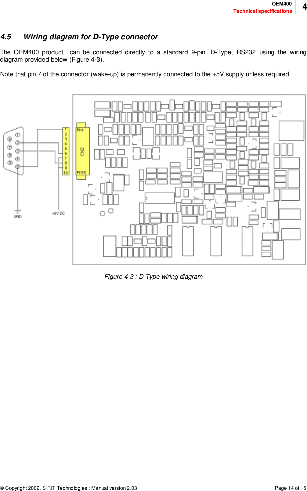 © Copyright 2002, SIRIT Technologies : Manual version 2.03 Page 14 of 15Technical specificationsOEM400 44.5 Wiring diagram for D-Type connectorThe OEM400 product  can be connected directly to a standard 9-pin, D-Type, RS232 using the wiringdiagram provided below (Figure 4-3).Note that pin 7 of the connector (wake-up) is permanently connected to the +5V supply unless required.Figure 4-3 : D-Type wiring diagram