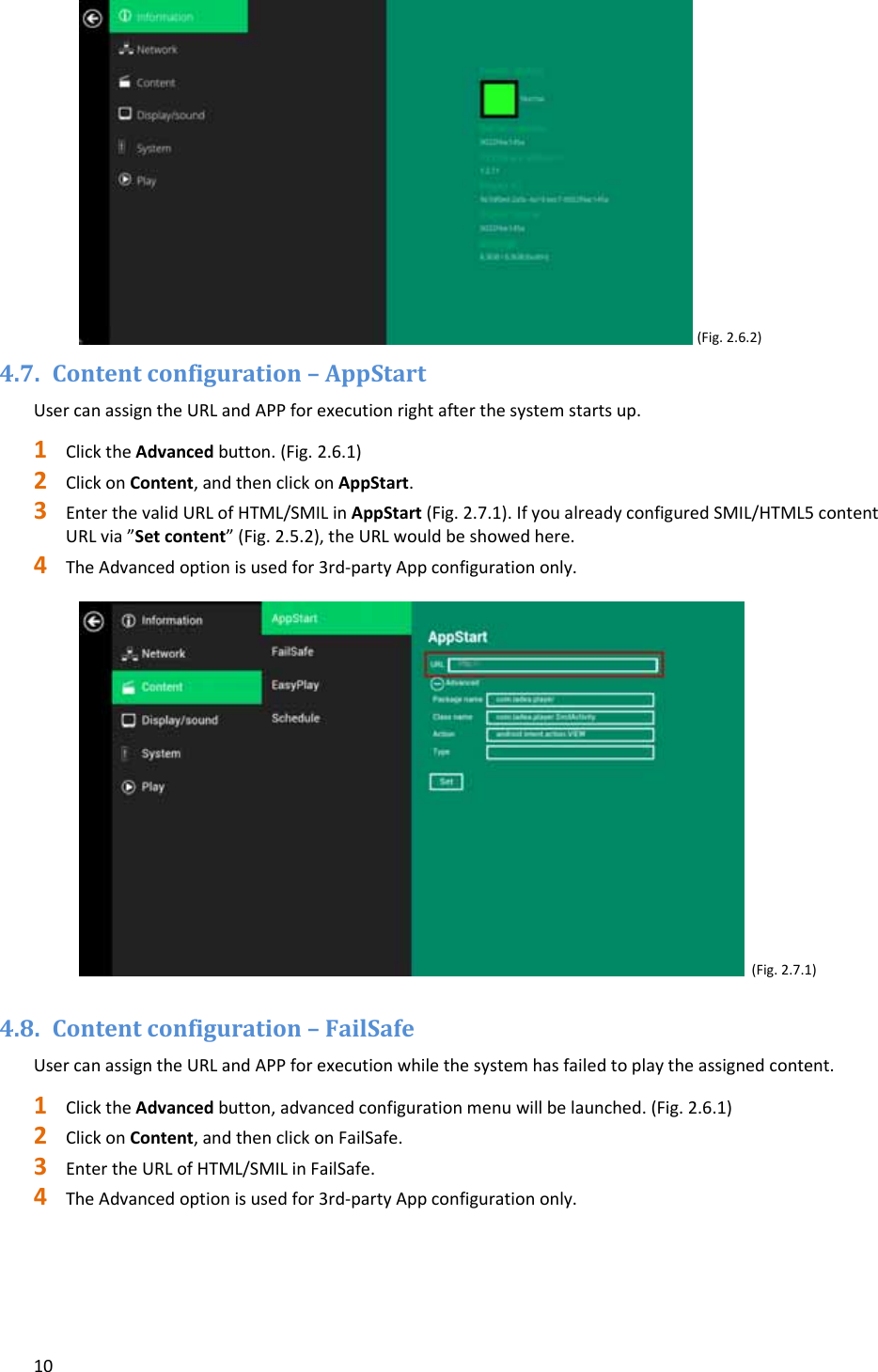 10(Fig.2.6.2)4.7. Contentconfiguration&ndash;AppStartUsercanassigntheURLandAPPforexecutionrightafterthesystemstartsup.1 ClicktheAdvancedbutton.(Fig.2.6.1)2 ClickonContent,andthenclickonAppStart.3 EnterthevalidURLofHTML/SMILinAppStart(Fig.2.7.1).IfyoualreadyconfiguredSMIL/HTML5contentURLvia&rdquo;Setcontent&rdquo;(Fig.2.5.2),theURLwouldbeshowedhere.4 TheAdvancedoptionisusedfor3rd‐partyAppconfigurationonly.(Fig.2.7.1)4.8. Contentconfiguration&ndash;FailSafeUsercanassigntheURLandAPPforexecutionwhilethesystemhasfailedtoplaytheassignedcontent.1 ClicktheAdvancedbutton,advancedconfigurationmenuwillbelaunched.(Fig.2.6.1)2 ClickonContent,andthenclickonFailSafe.3 EntertheURLofHTML/SMILinFailSafe.4 TheAdvancedoptionisusedfor3rd‐partyAppconfigurationonly.