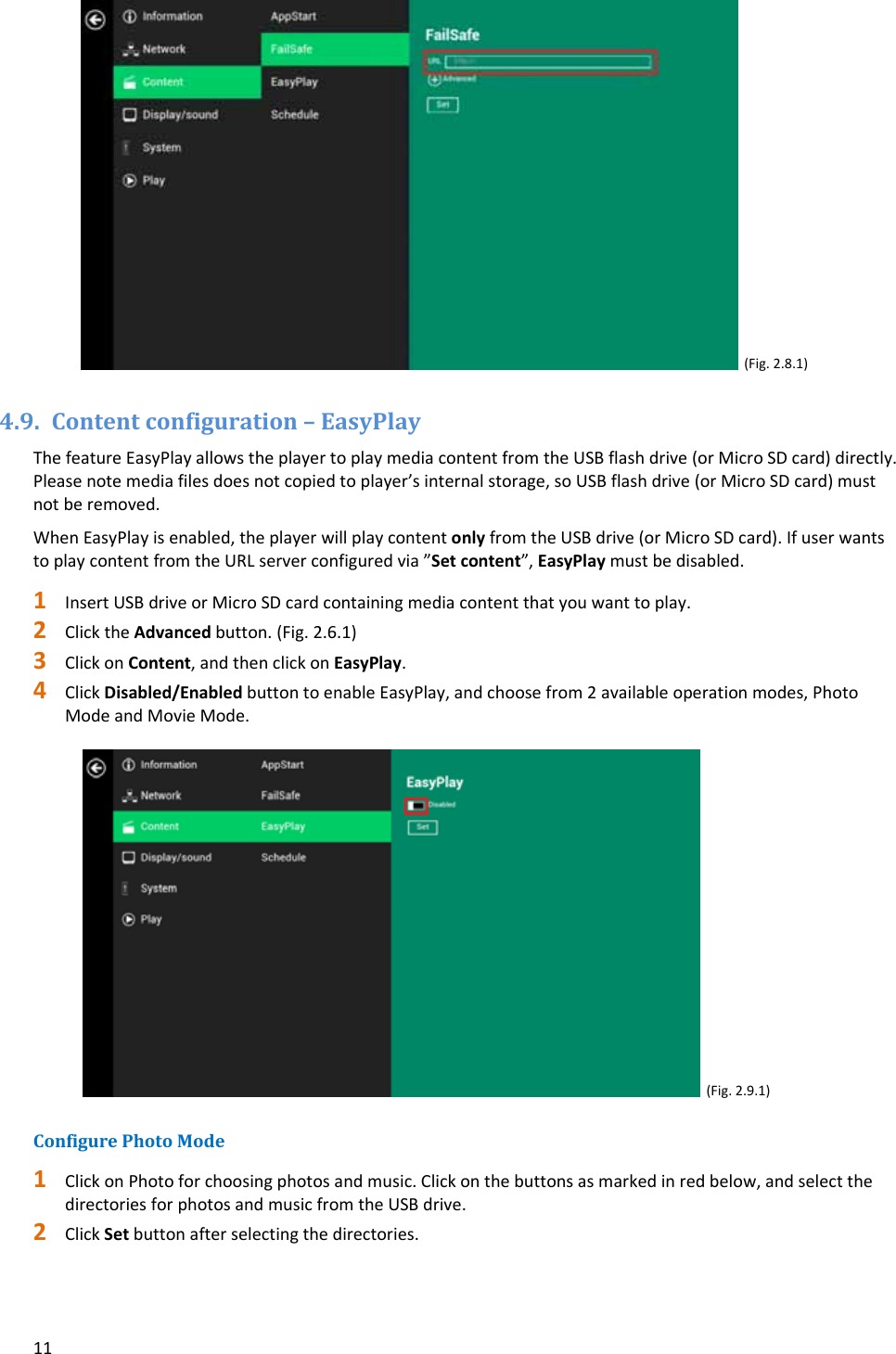 11(Fig.2.8.1)4.9. Contentconfiguration&ndash;EasyPlayThefeatureEasyPlayallowstheplayertoplaymediacontentfromtheUSBflashdrive(orMicroSDcard)directly.Pleasenotemediafilesdoesnotcopiedtoplayer&rsquo;sinternalstorage,soUSBflashdrive(orMicroSDcard)mustnotberemoved.WhenEasyPlayisenabled,theplayerwillplaycontentonlyfromtheUSBdrive(orMicroSDcard).IfuserwantstoplaycontentfromtheURLserverconfiguredvia&rdquo;Setcontent&rdquo;,EasyPlaymustbedisabled.1 InsertUSBdriveorMicroSDcardcontainingmediacontentthatyouwanttoplay.2 ClicktheAdvancedbutton.(Fig.2.6.1)3 ClickonContent,andthenclickonEasyPlay.4 ClickDisabled/EnabledbuttontoenableEasyPlay,andchoosefrom2availableoperationmodes,PhotoModeandMovieMode.(Fig.2.9.1)ConfigurePhotoMode1 ClickonPhotoforchoosingphotosandmusic.Clickonthebuttonsasmarkedinredbelow,andselectthedirectoriesforphotosandmusicfromtheUSBdrive.2 ClickSetbuttonafterselectingthedirectories.