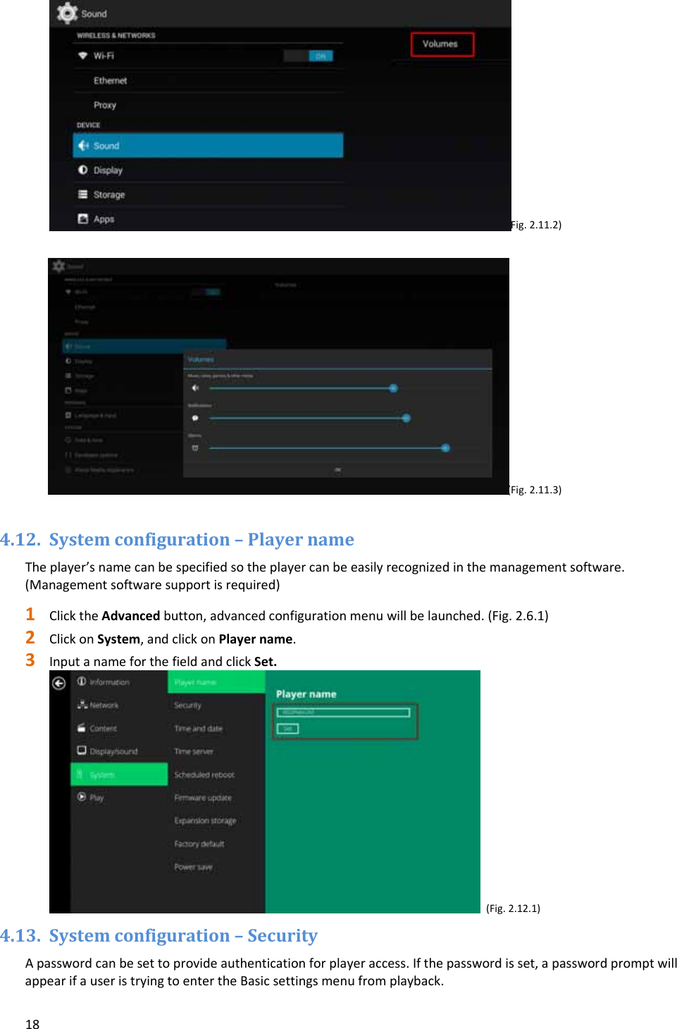 18(Fig.2.11.2)  (Fig.2.11.3)4.12. Systemconfiguration&ndash;PlayernameTheplayer&rsquo;snamecanbespecifiedsotheplayercanbeeasilyrecognizedinthemanagementsoftware.(Managementsoftwaresupportisrequired)1 ClicktheAdvancedbutton,advancedconfigurationmenuwillbelaunched.(Fig.2.6.1)2 ClickonSystem,andclickonPlayername.3 InputanameforthefieldandclickSet.(Fig.2.12.1)4.13. Systemconfiguration&ndash;SecurityApasswordcanbesettoprovideauthenticationforplayeraccess.Ifthepasswordisset,apasswordpromptwillappearifauseristryingtoentertheBasicsettingsmenufromplayback.