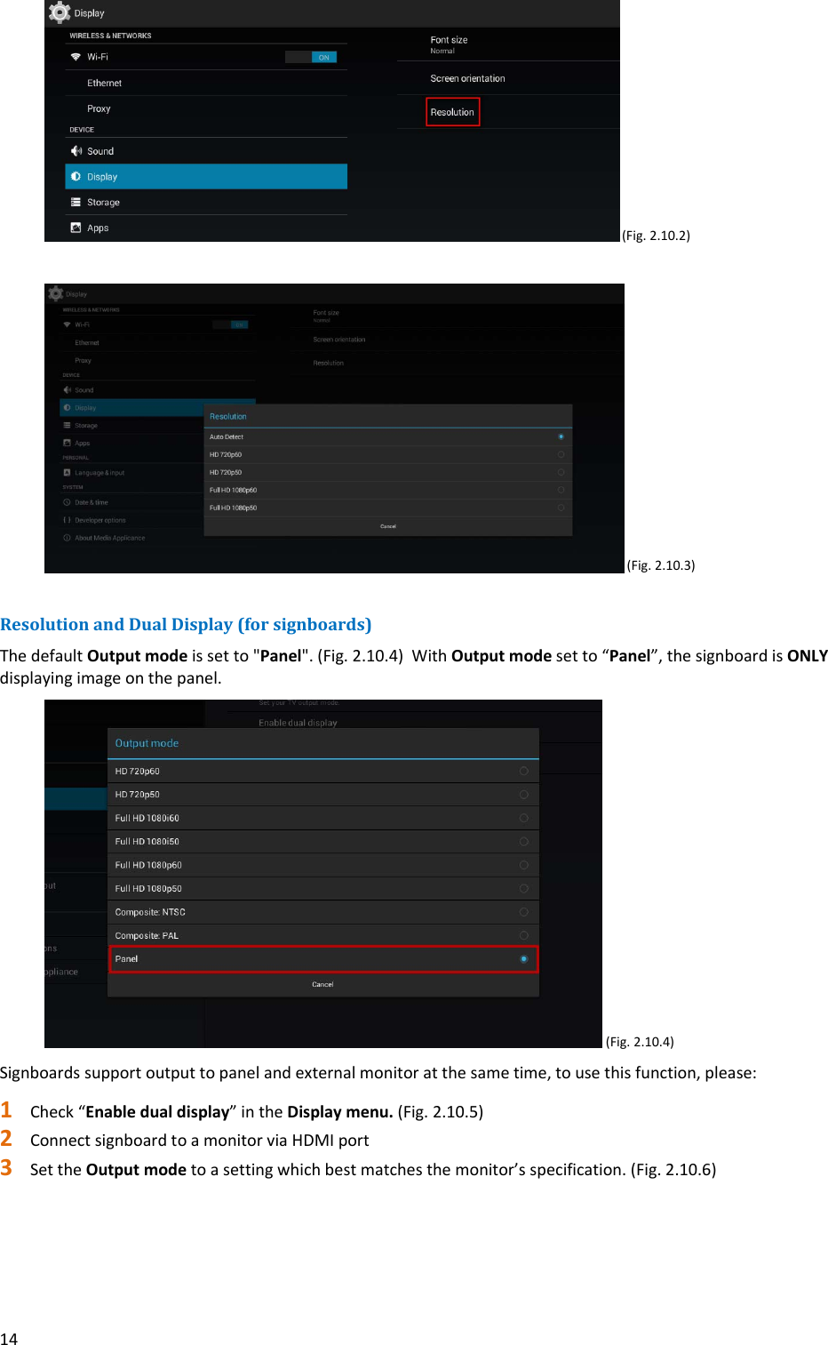 14 (Fig.2.10.2)(Fig.2.10.3)ResolutionandDualDisplay(forsignboards)ThedefaultOutputmodeissetto"Panel".(Fig.2.10.4)WithOutputmodesetto&ldquo;Panel&rdquo;,thesignboardisONLYdisplayingimageonthepanel.(Fig.2.10.4)Signboardssupportoutputtopanelandexternalmonitoratthesametime,tousethisfunction,please:1 Check&ldquo;Enabledualdisplay&rdquo;intheDisplaymenu.(Fig.2.10.5)2 ConnectsignboardtoamonitorviaHDMIport3 SettheOutputmodetoasettingwhichbestmatchesthemonitor&rsquo;sspecification.(Fig.2.10.6)