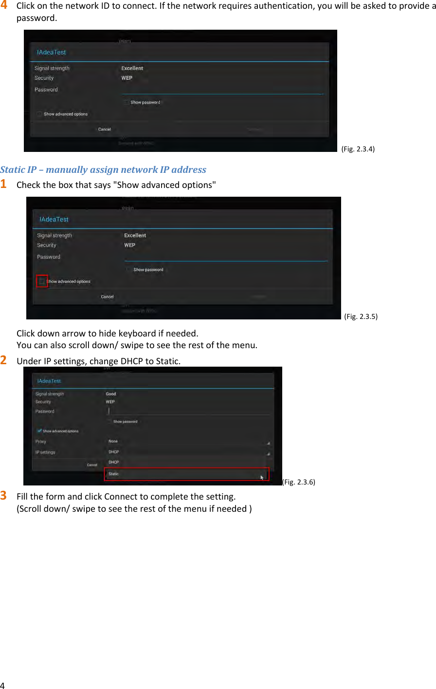 44 ClickonthenetworkIDtoconnect.Ifthenetworkrequiresauthentication,youwillbeaskedtoprovideapassword.(Fig.2.3.4)StaticIP&ndash;manuallyassignnetworkIPaddress1 Checktheboxthatsays"Showadvancedoptions"(Fig.2.3.5)Clickdownarrowtohidekeyboardifneeded.Youcanalsoscrolldown/swipetoseetherestofthemenu.2 UnderIPsettings,changeDHCPtoStatic.(Fig.2.3.6)3 FilltheformandclickConnecttocompletethesetting.(Scrolldown/swipetoseetherestofthemenuifneeded)